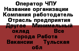 Оператор ЧПУ › Название организации ­ Компания-работодатель › Отрасль предприятия ­ Другое › Минимальный оклад ­ 25 000 - Все города Работа » Вакансии   . Тульская обл.